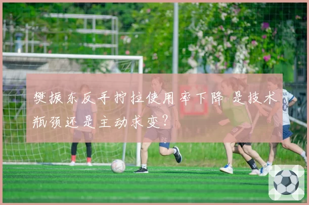 樊振东反手拧拉使用率下降 是技术瓶颈还是主动求变?