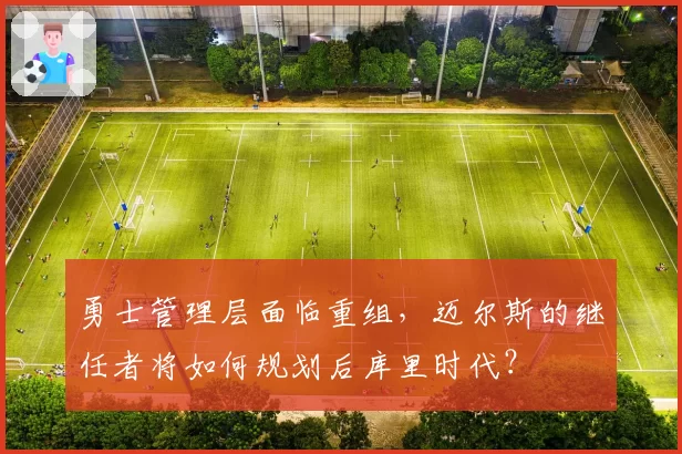 勇士管理层面临重组,迈尔斯的继任者将如何规划后库里时代?