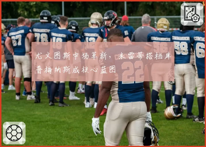 尤文图斯中场革新，米雷蒂搭档库普梅纳斯成核心蓝图