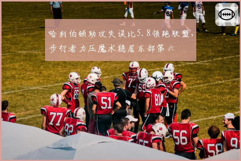 哈利伯顿助攻失误比5.8领跑联盟，步行者力压魔术稳居东部第六