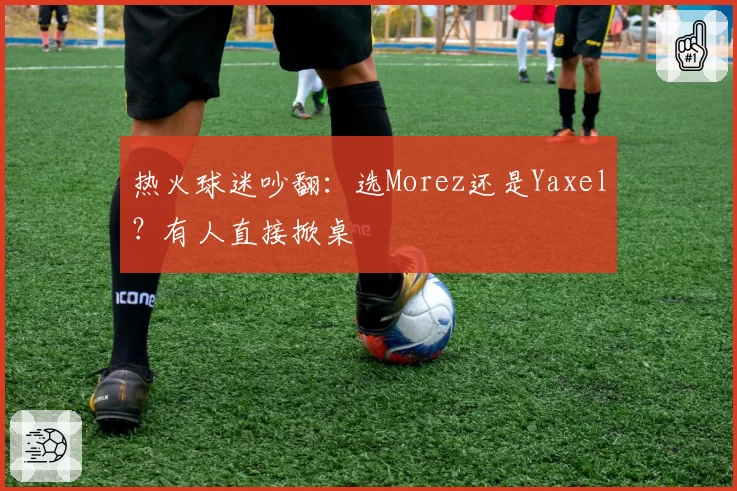 热火球迷吵翻：选Morez还是Yaxel？有人直接掀桌