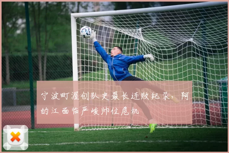 宁波町渥创队史最长连败纪录,阿的江面临严峻帅位危机