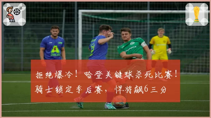 拒绝爆冷！哈登关键球杀死比赛！骑士锁定季后赛，悍将飙6三分