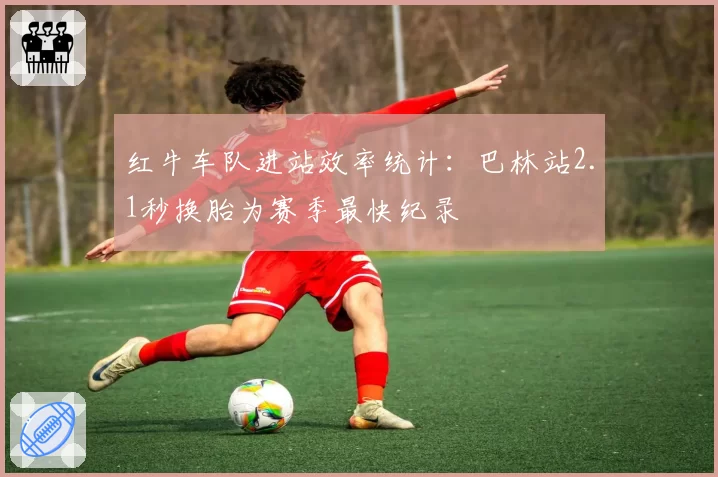 红牛车队进站效率统计:巴林站2.1秒换胎为赛季最快纪录