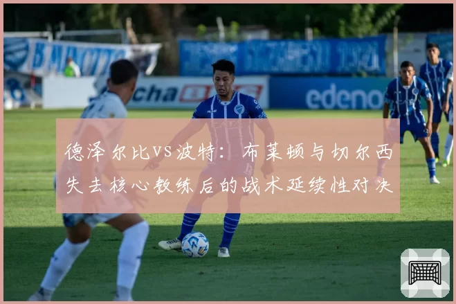 德泽尔比vs波特：布莱顿与切尔西失去核心教练后的战术延续性对决