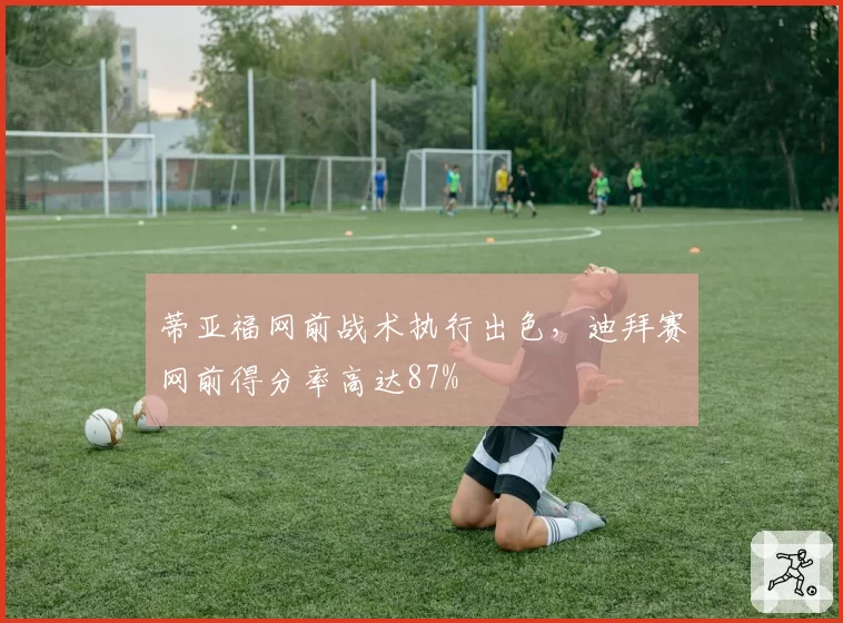 蒂亚福网前战术执行出色,迪拜赛网前得分率高达87%