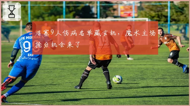 活塞9人伤病名单藏玄机,魔术主场抢分机会来了