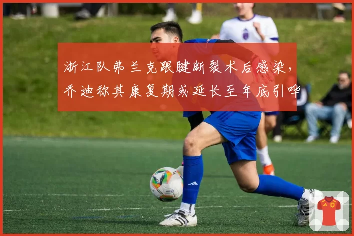 浙江队弗兰克跟腱断裂术后感染,乔迪称其康复期或延长至年底引哗然