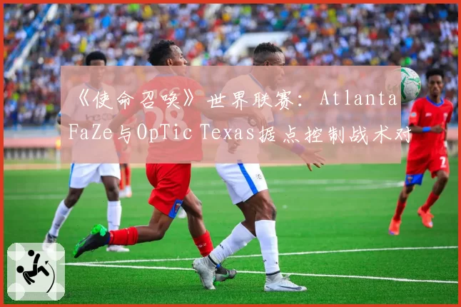 《使命召唤》世界联赛：Atlanta FaZe与OpTic Texas据点控制战术对比，转点时机决定比赛节奏