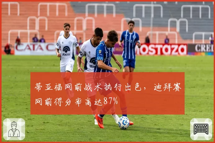 蒂亚福网前战术执行出色,迪拜赛网前得分率高达87%