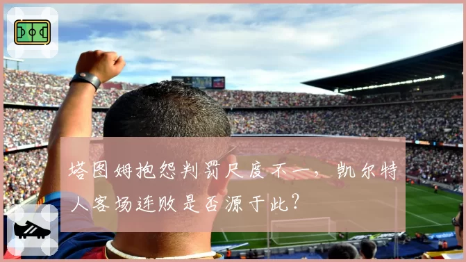 塔图姆抱怨判罚尺度不一，凯尔特人客场连败是否源于此？