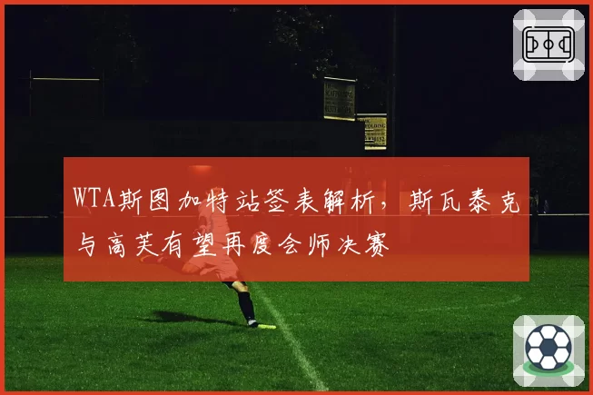 WTA斯图加特站签表解析,斯瓦泰克与高芙有望再度会师决赛