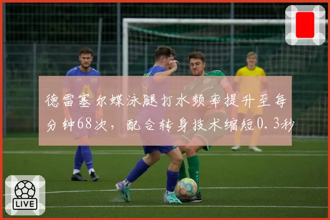 德雷塞尔蝶泳腿打水频率提升至每分钟68次,配合转身技术缩短0.3秒