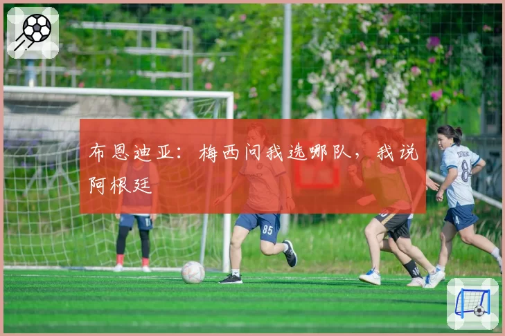 布恩迪亚：梅西问我选哪队，我说阿根廷