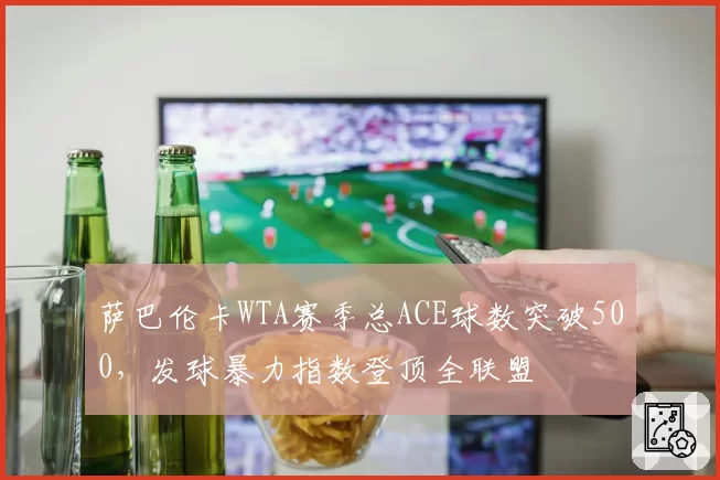 萨巴伦卡WTA赛季总ACE球数突破500，发球暴力指数登顶全联盟