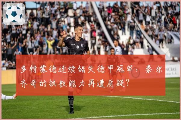 多特蒙德连续错失德甲冠军，泰尔齐奇的执教能力再遭质疑？