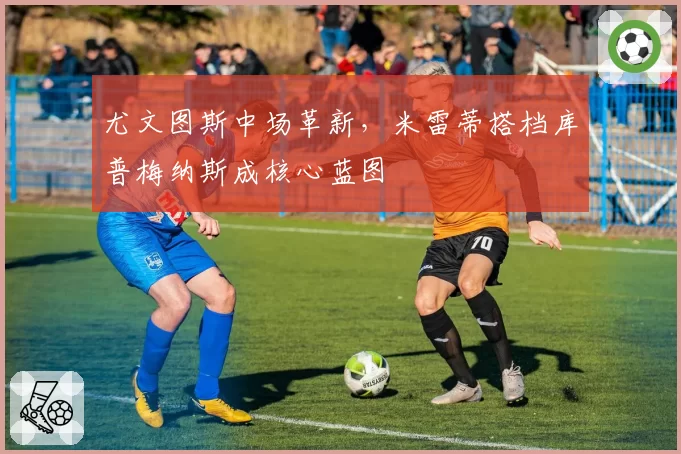 尤文图斯中场革新，米雷蒂搭档库普梅纳斯成核心蓝图