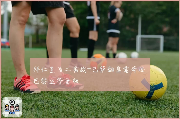 拜仁皇马二番战+巴萨翻盘需奇迹 巴黎坐等晋级