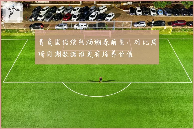 青岛国信续约杨瀚森前景,对比周琦同期数据谁更有培养价值
