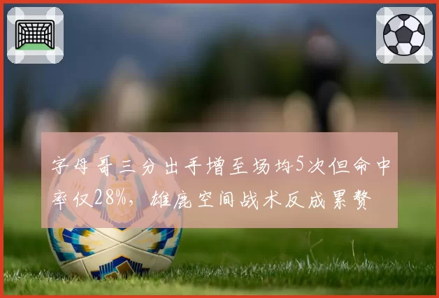 字母哥三分出手增至场均5次但命中率仅28%,雄鹿空间战术反成累赘