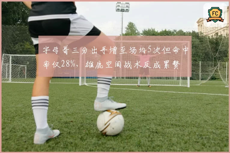 字母哥三分出手增至场均5次但命中率仅28%,雄鹿空间战术反成累赘