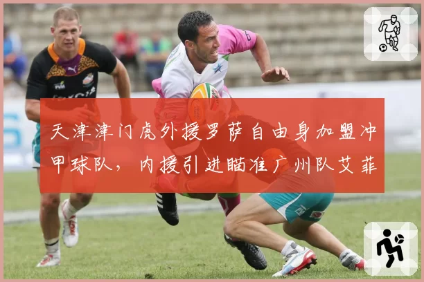 天津津门虎外援罗萨自由身加盟冲甲球队,内援引进瞄准广州队艾菲尔丁