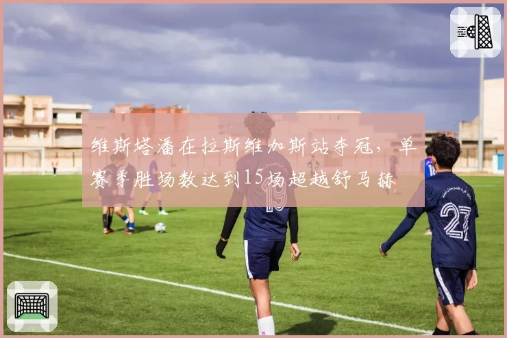 维斯塔潘在拉斯维加斯站夺冠，单赛季胜场数达到15场超越舒马赫