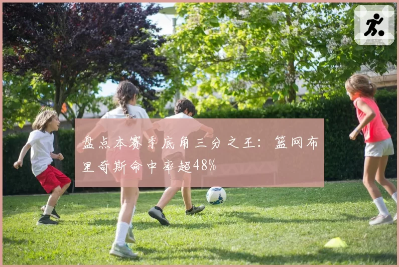 盘点本赛季底角三分之王：篮网布里奇斯命中率超48%