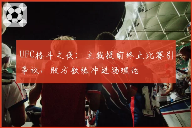 UFC格斗之夜:主裁提前终止比赛引争议,败方教练冲进场理论