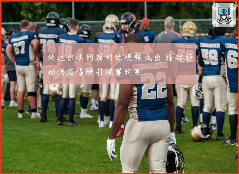 纳达尔法网前训练视频流出 膝部移动仍显僵硬引退赛猜测