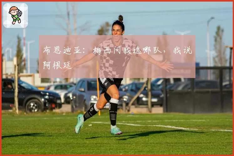 布恩迪亚：梅西问我选哪队，我说阿根廷