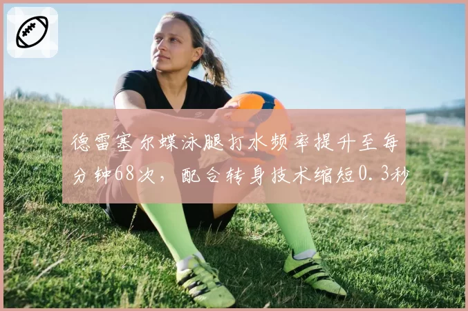 德雷塞尔蝶泳腿打水频率提升至每分钟68次,配合转身技术缩短0.3秒
