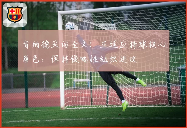 肯纳德采访全文:正适应持球核心角色,保持侵略性组织进攻