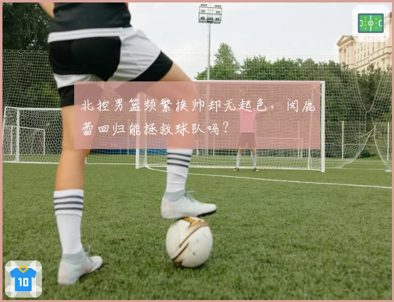 北控男篮频繁换帅却无起色，闵鹿蕾回归能拯救球队吗？