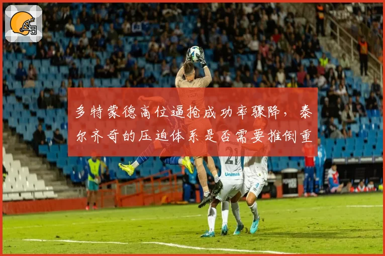 多特蒙德高位逼抢成功率骤降，泰尔齐奇的压迫体系是否需要推倒重来？