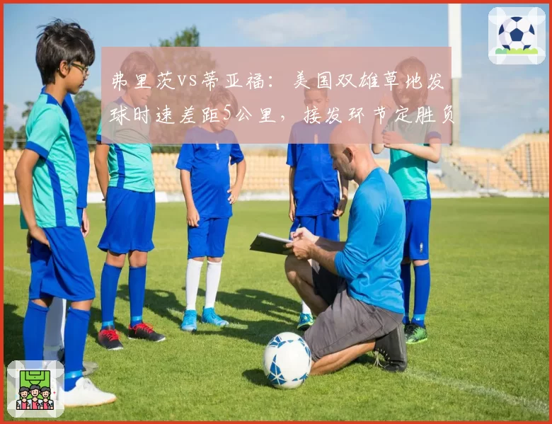 弗里茨vs蒂亚福:美国双雄草地发球时速差距5公里,接发环节定胜负