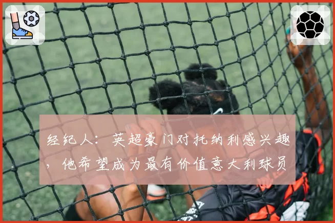 经纪人:英超豪门对托纳利感兴趣,他希望成为最有价值意大利球员