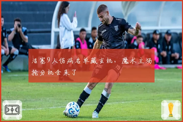 活塞9人伤病名单藏玄机,魔术主场抢分机会来了