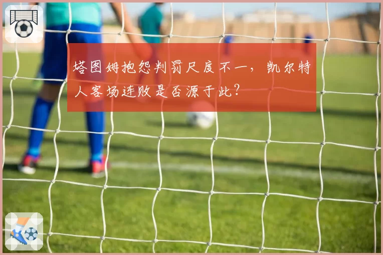 塔图姆抱怨判罚尺度不一，凯尔特人客场连败是否源于此？