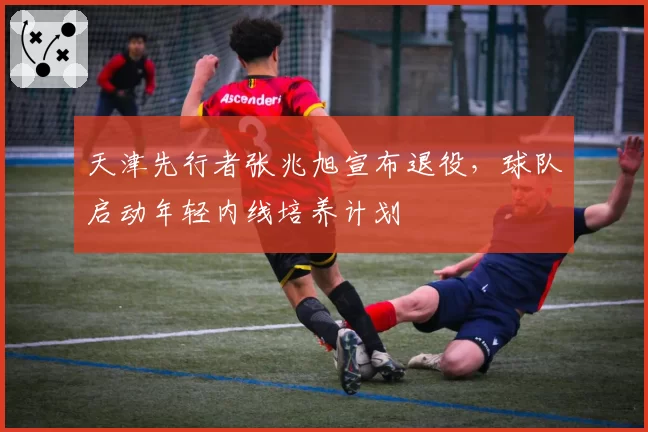 天津先行者张兆旭宣布退役,球队启动年轻内线培养计划