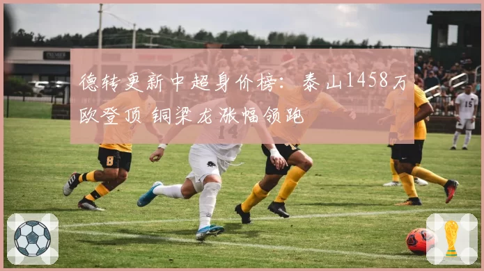 德转更新中超身价榜：泰山1458万欧登顶 铜梁龙涨幅领跑