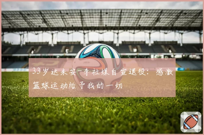 33岁达米安-李社媒自宣退役：感激篮球运动给予我的一切