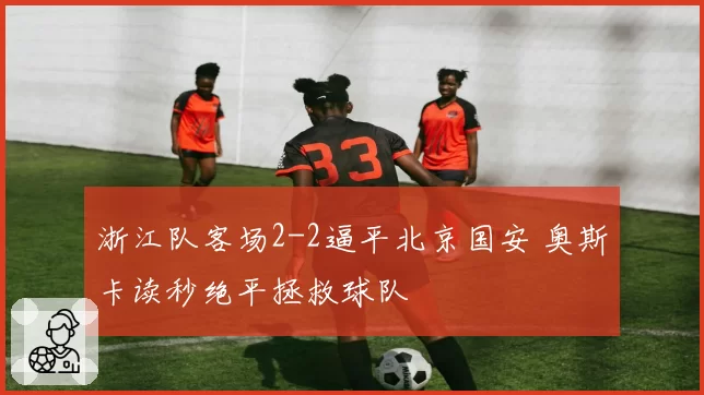 浙江队客场2-2逼平北京国安 奥斯卡读秒绝平拯救球队