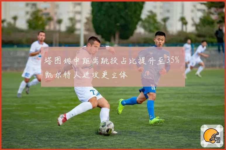 塔图姆中距离跳投占比提升至35% 凯尔特人进攻更立体