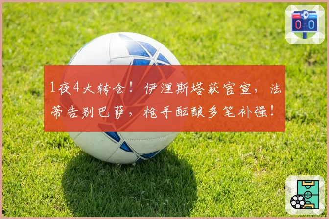 1夜4大转会！伊涅斯塔获官宣，法蒂告别巴萨，枪手酝酿多笔补强！