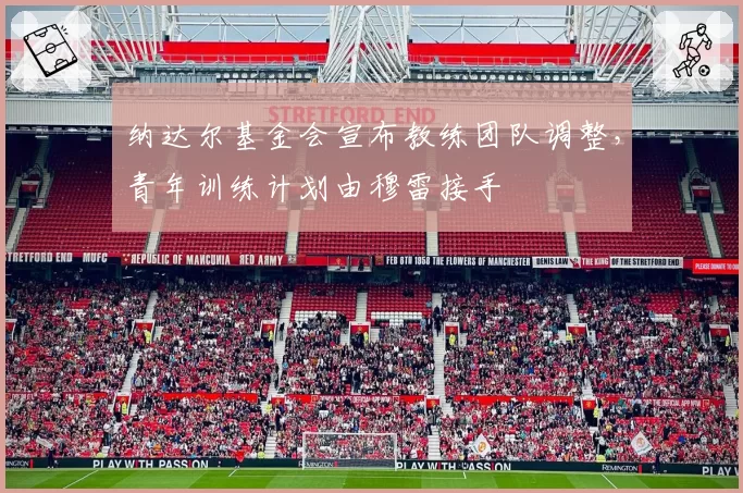 纳达尔基金会宣布教练团队调整，青年训练计划由穆雷接手