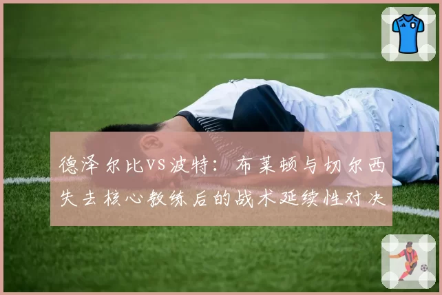 德泽尔比vs波特：布莱顿与切尔西失去核心教练后的战术延续性对决