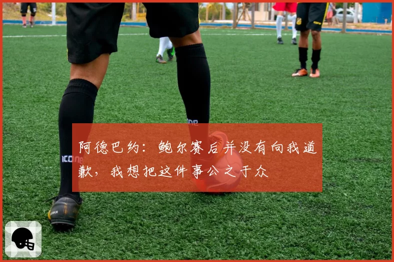 阿德巴约：鲍尔赛后并没有向我道歉，我想把这件事公之于众