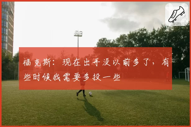 福克斯：现在出手没以前多了，有些时候我需要多投一些