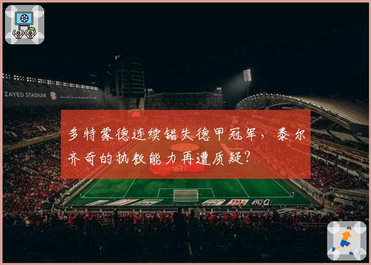 多特蒙德连续错失德甲冠军，泰尔齐奇的执教能力再遭质疑？